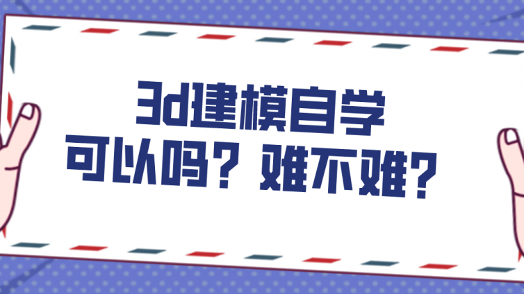 杰越教育：3d建模自学可以吗？难不难？