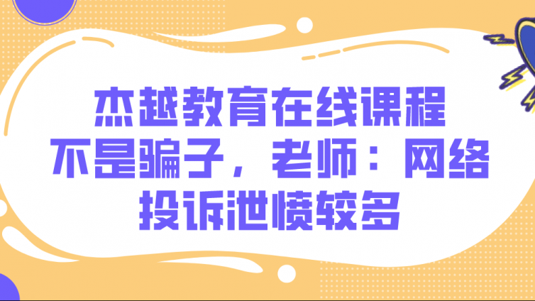 杰越教育在线课程不是骗子，老师：网络投诉泄愤较多